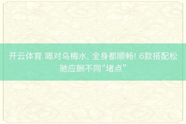 开云体育 喝对乌梅水, 全身都顺畅! 6款搭配松驰应酬不同“堵点”