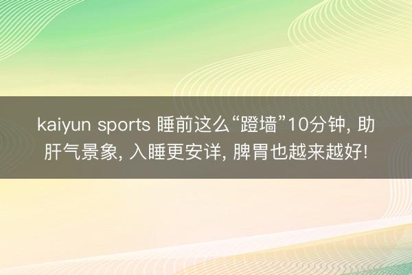 kaiyun sports 睡前这么“蹬墙”10分钟， 助肝气景象， 入睡更安详， 脾胃也越来越好!