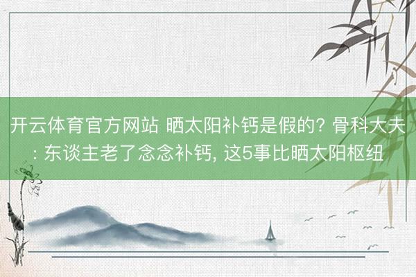 开云体育官方网站 晒太阳补钙是假的? 骨科大夫: 东谈主老了念念补钙, 这5事比晒太阳枢纽