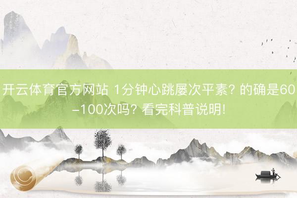 开云体育官方网站 1分钟心跳屡次平素? 的确是60-100次吗? 看完科普说明!
