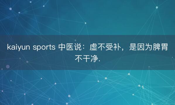 kaiyun sports 中医说：虚不受补，是因为脾胃不干净.