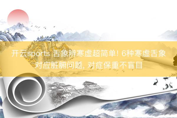 开云sports 舌象辨寒虚超简单! 6种寒虚舌象对应脏腑问题, 对症保重不盲目