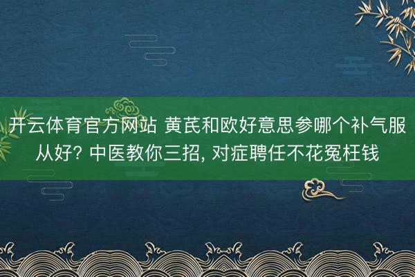 开云体育官方网站 黄芪和欧好意思参哪个补气服从好? 中医教你三招, 对症聘任不花冤枉钱