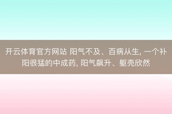 开云体育官方网站 阳气不及、百病从生， 一个补阳很猛的中成药， 阳气飙升、躯壳欣然