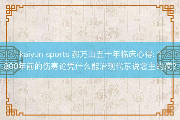kaiyun sports 郝万山五十年临床心得: 1800年前的伤寒论凭什么能治现代东说念主的病?