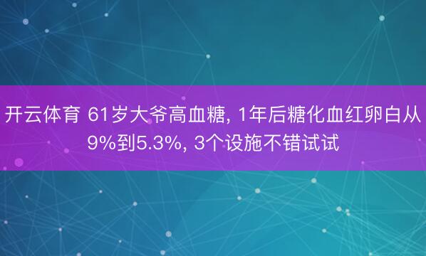 开云体育 61岁大爷高血糖， 1年后糖化血红卵白从9%到5.3%， 3个设施不错试试