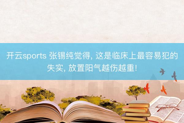 开云sports 张锡纯觉得， 这是临床上最容易犯的失实， 放置阳气越伤越重!
