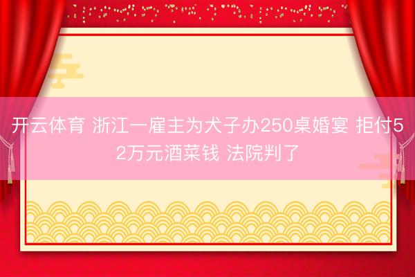 开云体育 浙江一雇主为犬子办250桌婚宴 拒付52万元酒菜钱 法院判了