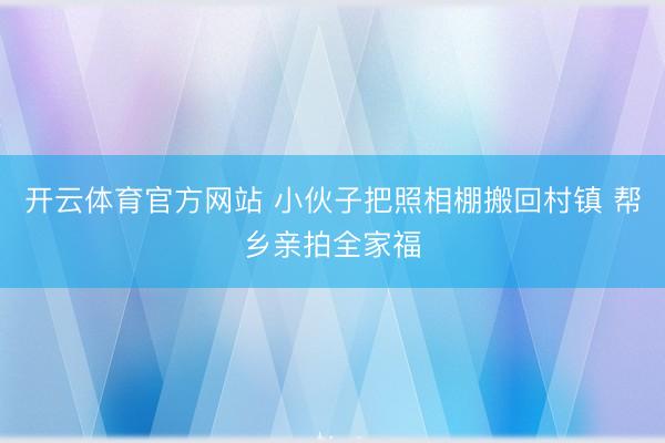 开云体育官方网站 小伙子把照相棚搬回村镇 帮乡亲拍全家福