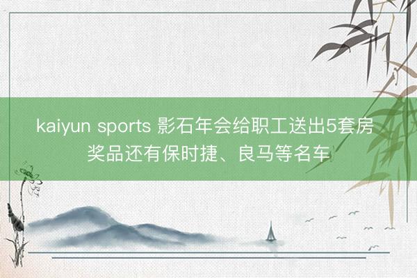 kaiyun sports 影石年会给职工送出5套房 奖品还有保时捷、良马等名车