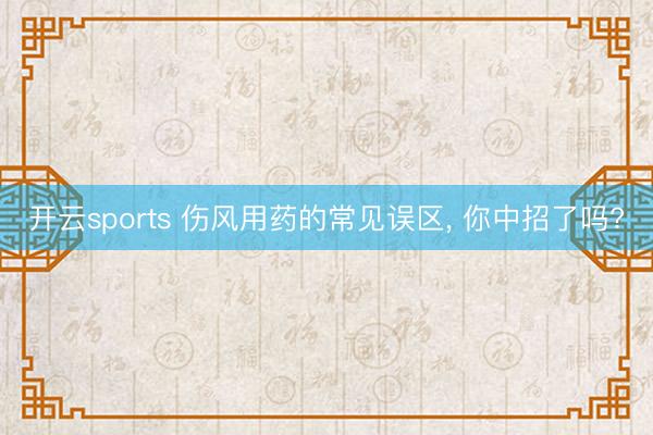 开云sports 伤风用药的常见误区, 你中招了吗?