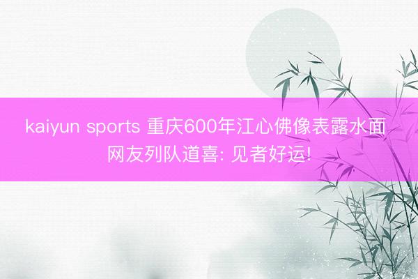 kaiyun sports 重庆600年江心佛像表露水面 网友列队道喜: 见者好运!