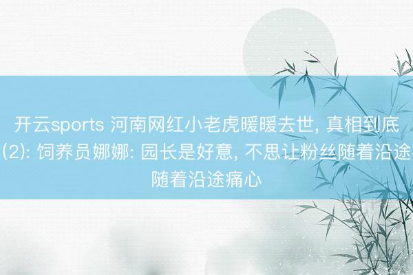 开云sports 河南网红小老虎暖暖去世, 真相到底怎么(2): 饲养员娜娜: 园长是好意, 不思让粉丝随着沿途痛心