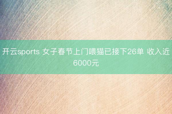 开云sports 女子春节上门喂猫已接下26单 收入近6000元