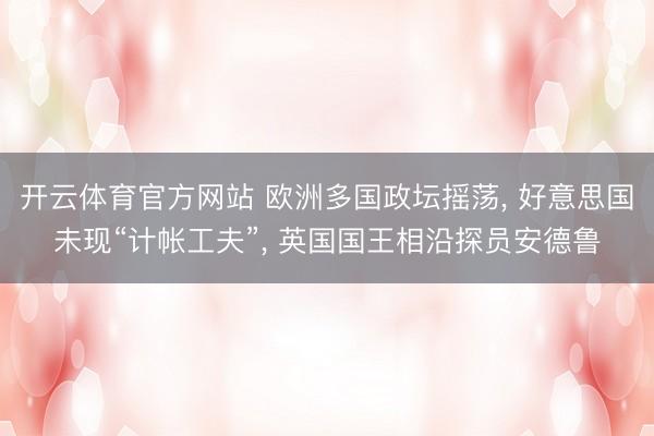 开云体育官方网站 欧洲多国政坛摇荡， 好意思国未现“计帐工夫”， 英国国王相沿探员安德鲁