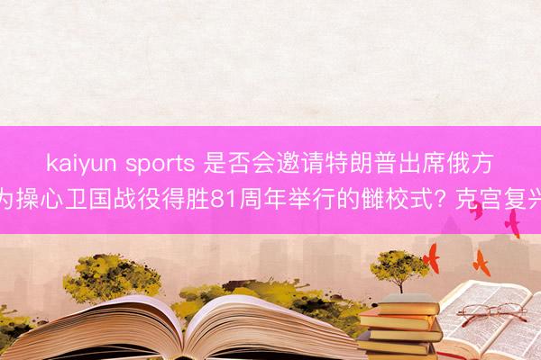 kaiyun sports 是否会邀请特朗普出席俄方为操心卫国战役得胜81周年举行的雠校式? 克宫复兴