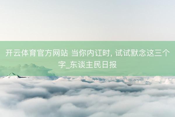 开云体育官方网站 当你内讧时， 试试默念这三个字_东谈主民日报