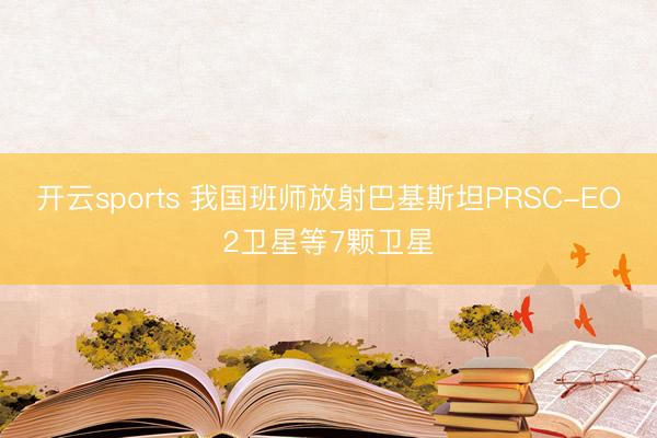 开云sports 我国班师放射巴基斯坦PRSC-EO2卫星等7颗卫星