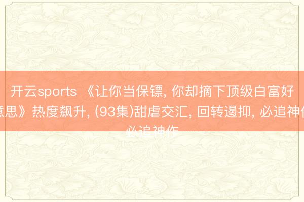 开云sports 《让你当保镖， 你却摘下顶级白富好意思》热度飙升， (93集)甜虐交汇， 回转遏抑， 必追神作