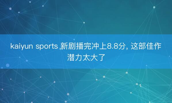 kaiyun sports 新剧播完冲上8.8分, 这部佳作潜力太大了