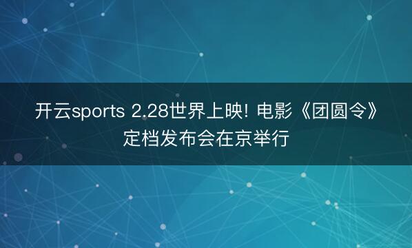 开云sports 2.28世界上映! 电影《团圆令》定档发布会在京举行