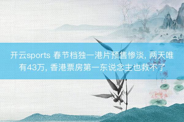 开云sports 春节档独一港片预售惨淡， 两天唯有43万， 香港票房第一东说念主也救不了