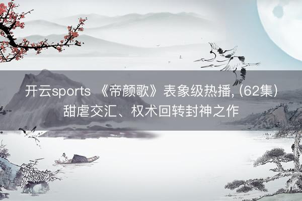 开云sports 《帝颜歌》表象级热播， (62集)甜虐交汇、权术回转封神之作