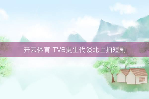 开云体育 TVB更生代谈北上拍短剧