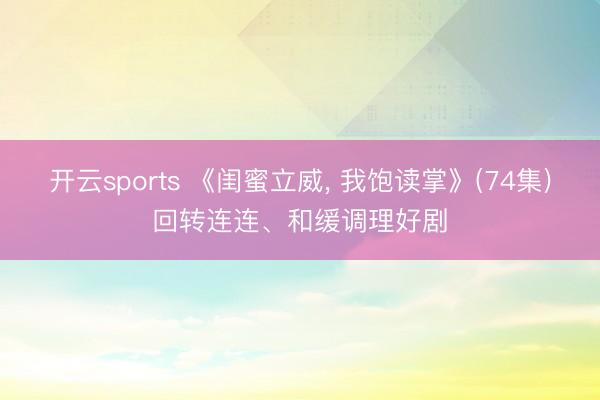 开云sports 《闺蜜立威, 我饱读掌》(74集)回转连连、和缓调理好剧