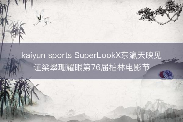 kaiyun sports SuperLookX东瀛天映见证梁翠珊耀眼第76届柏林电影节