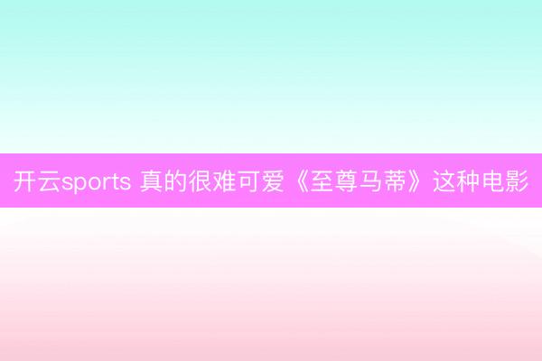 开云sports 真的很难可爱《至尊马蒂》这种电影