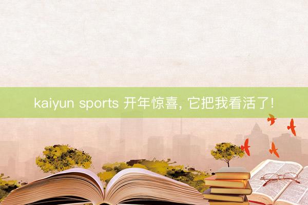 kaiyun sports 开年惊喜， 它把我看活了!