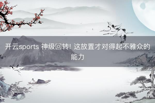 开云sports 神级回转! 这放置才对得起不雅众的能力