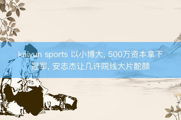 kaiyun sports 以小博大， 500万资本拿下冠军， 安志杰让几许院线大片酡颜