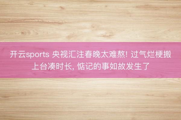开云sports 央视汇注春晚太难熬! 过气烂梗搬上台凑时长, 惦记的事如故发生了