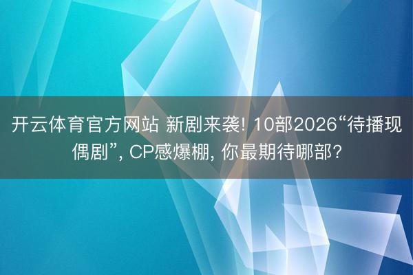 开云体育官方网站 新剧来袭! 10部2026“待播现偶剧”， CP感爆棚， 你最期待哪部?