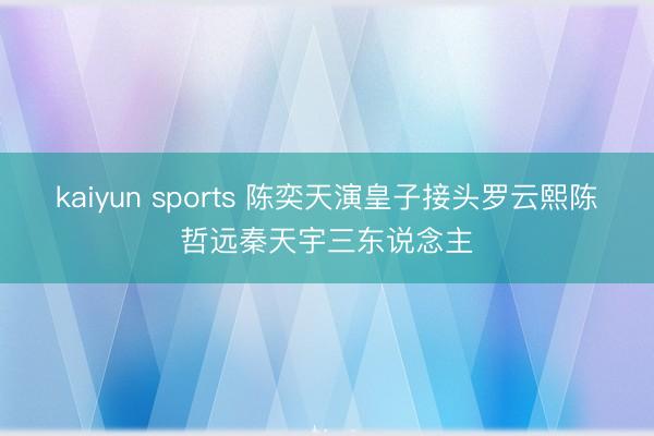 kaiyun sports 陈奕天演皇子接头罗云熙陈哲远秦天宇三东说念主