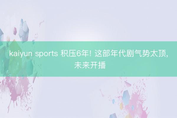 kaiyun sports 积压6年! 这部年代剧气势太顶， 未来开播