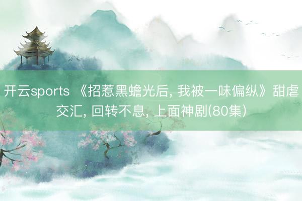 开云sports 《招惹黑蟾光后， 我被一味偏纵》甜虐交汇， 回转不息， 上面神剧(80集)