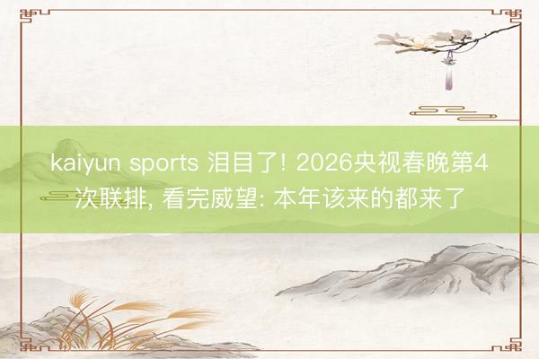 kaiyun sports 泪目了! 2026央视春晚第4次联排， 看完威望: 本年该来的都来了