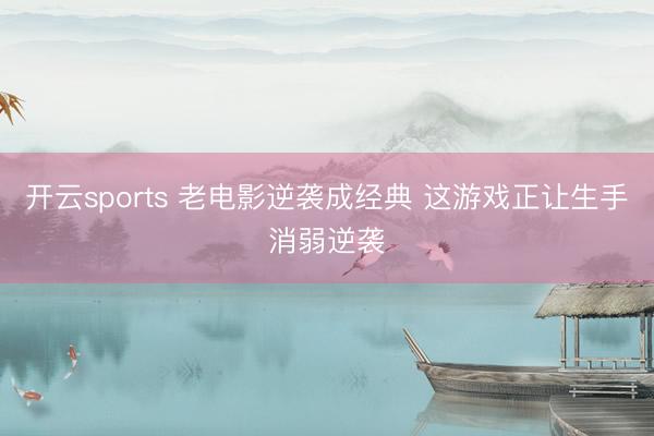 开云sports 老电影逆袭成经典 这游戏正让生手消弱逆袭
