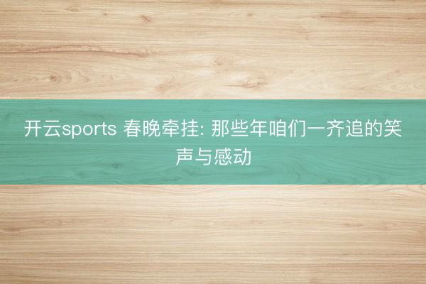 开云sports 春晚牵挂: 那些年咱们一齐追的笑声与感动