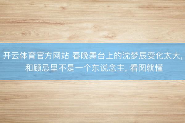 开云体育官方网站 春晚舞台上的沈梦辰变化太大， 和顾忌里不是一个东说念主， 看图就懂