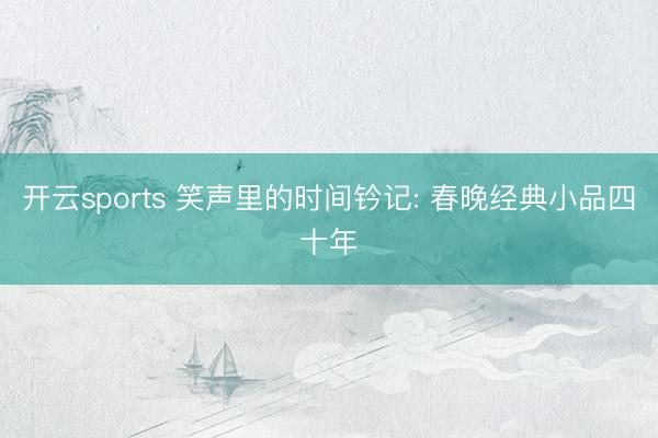 开云sports 笑声里的时间钤记: 春晚经典小品四十年