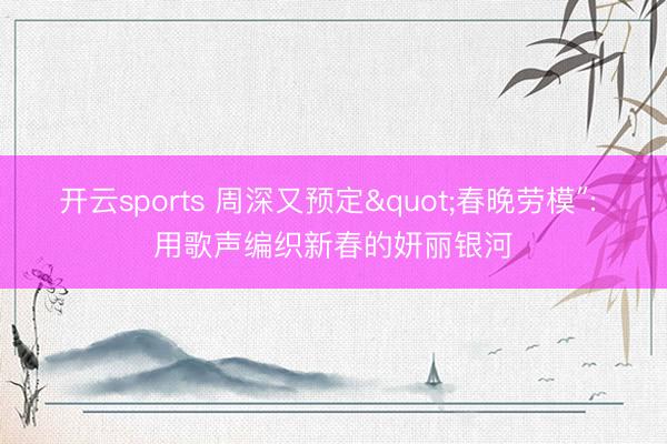 开云sports 周深又预定"春晚劳模″: 用歌声编织新春的妍丽银河