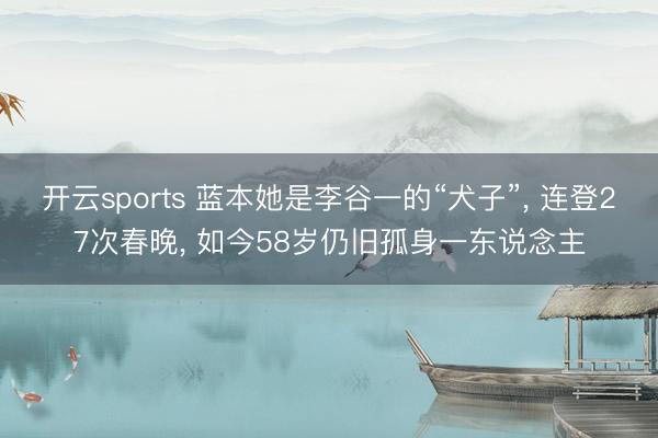 开云sports 蓝本她是李谷一的“犬子”， 连登27次春晚， 如今58岁仍旧孤身一东说念主