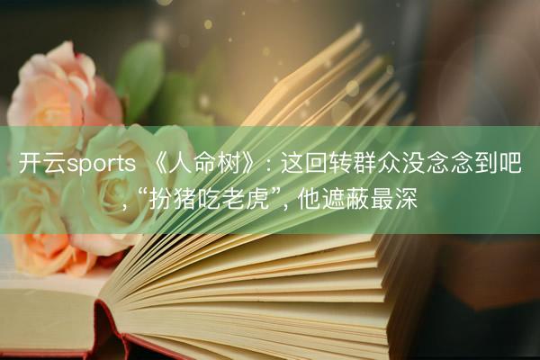 开云sports 《人命树》: 这回转群众没念念到吧， “扮猪吃老虎”， 他遮蔽最深