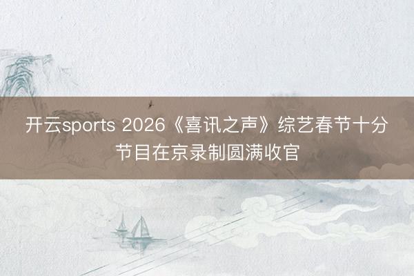 开云sports 2026《喜讯之声》综艺春节十分节目在京录制圆满收官