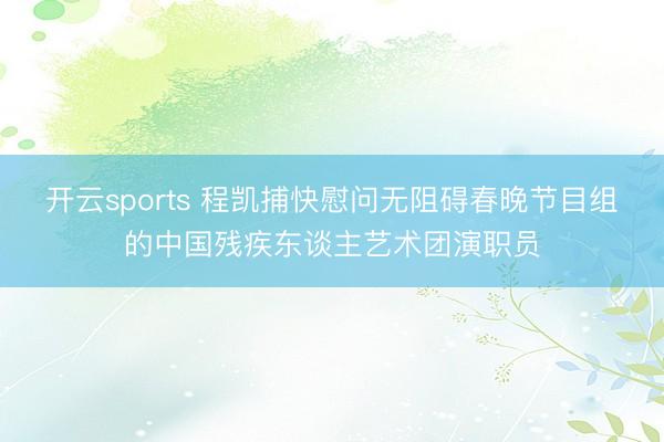 开云sports 程凯捕快慰问无阻碍春晚节目组的中国残疾东谈主艺术团演职员