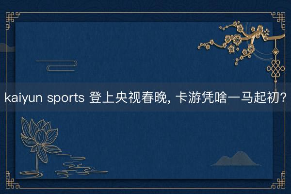 kaiyun sports 登上央视春晚, 卡游凭啥一马起初?